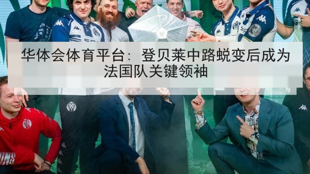 华体会体育平台: 登贝莱中路蜕变后成为法国队关键领袖