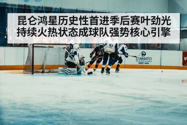 昆仑鸿星历史性首进季后赛叶劲光持续火热状态成球队强势核心引擎