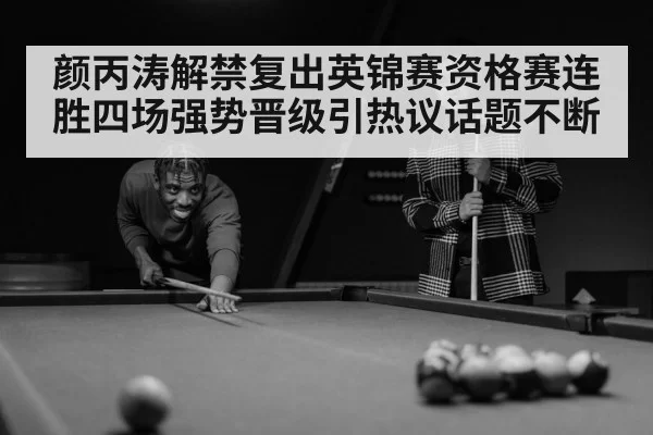 颜丙涛解禁复出英锦赛资格赛连胜四场强势晋级引热议话题不断