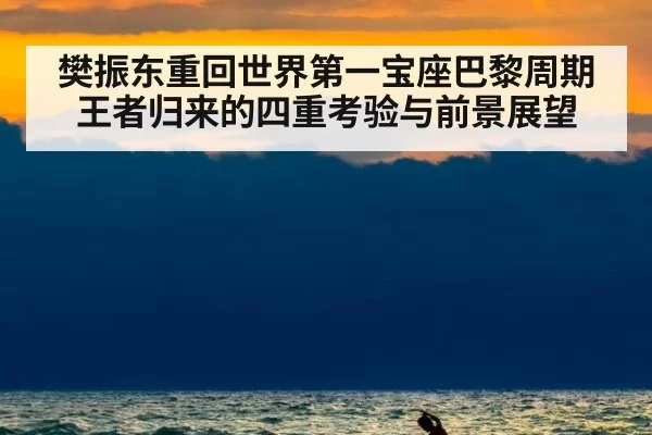 樊振东重回世界第一宝座巴黎周期王者归来的四重考验与前景展望