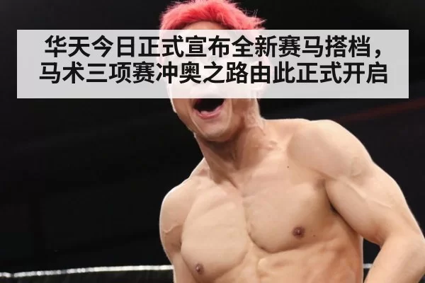 华天今日正式宣布全新赛马搭档，马术三项赛冲奥之路由此正式开启