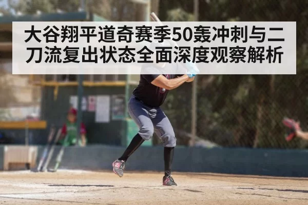 大谷翔平道奇赛季50轰冲刺与二刀流复出状态全面深度观察解析