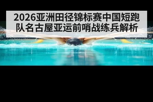 2026亚洲田径锦标赛中国短跑队名古屋亚运前哨战练兵解析