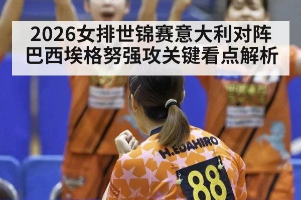 2026女排世锦赛意大利对阵巴西埃格努强攻关键看点解析